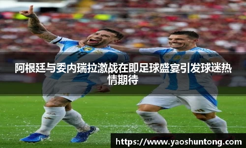 阿根廷与委内瑞拉激战在即足球盛宴引发球迷热情期待